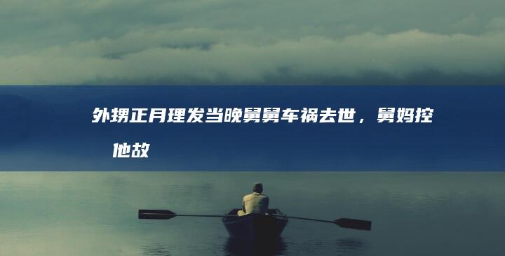 外甥正月理发当晚舅舅车祸去世，舅妈控告他「故意杀人」，从法律角度如何解读？如何看待正月不能剪发的说法？