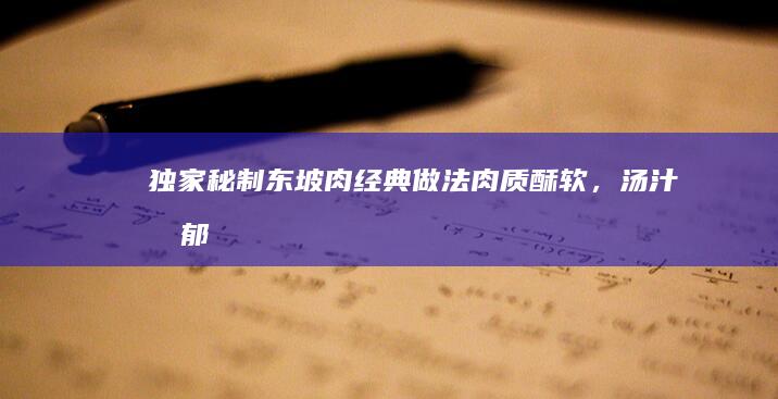 独家秘制东坡肉经典做法：肉质酥软，汤汁浓郁